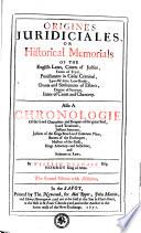 Origines Juridiciales, Or, Historical Memorials of the English Laws, Courts of Justice, Forms of Tryal, Punishment in Cases Criminal, Law-writers, Law-books, Grants and Settlements of Estates, Degree of Serjeant, Innes of Court and Chancery : Also a Chronologie of the Lords Chancellors and Keepers of the Great Seal, Lord Treasurers, Justices Itinerant, Justices of the Kings Bench and Common Pleas, Barons of the Exchequer, Masters of the Rolls, Kings Attorneys and Sollicitors, and Serjeants at Law