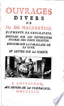 Ouvrages divers de mr. De Maupertuis. Elements de geographie. Discours sur les differentes figures des corps celestes. Discours sur la parallaxe de la lune. Et lettre sur la comete