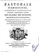Pastorale Parisiense, illustrissimi et reverendissimi DD. Antonii-Eleonorii-Leonis Le Clerc de Juigné, archiepiscopi Parisiensis, ducis Sancti-Clodoaldi, Paris Francia, & c. auctoritate editum. Tomo primus. [-3.]