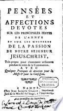 Pensées et affections devotes sur les principales festes de l'année, et sur les mysteres de la passion de Notre Seigneur Jesus-Christ très-propres pour s'entretenir utilement pendant le têms de la communion avec quelques pratiques de devotion pour la messe & pour la confession