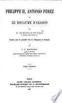 Philippe II., A. Perez et le Royaume d'Aragon. Traduit pour la première fois de l'Espagnol en Français, par J. G. Magnabal