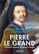 Pierre Le Grand. Le premier empereur de toutes les Russies