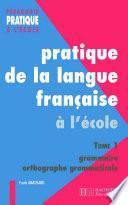 Pratiques de la langue française - Tome 1 : grammaire et orthographe grammaticale