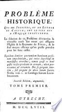 Problème historique. Qui des Jesuites, ou de Luther et Calvin, ont le plus nui a l'Eglise Chrétienne. La solution de ce problème découvrira la véritable cause des maux qui affligent l'Eglise & le Royaume de France, & le seul moyen efficace qu'on puisse prendre pour les faire cesser
