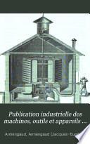 Publication industrielle des machines, outils et appareils les plus perfectionnés et les plus récents employés dans les différentes branches de l'industrie française et étrangère