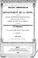 Recueil administratif du département de la Seine, contenant les lois, ordonnances royales et de police, instructions, arrêtés, actes divers, jugemens des cours et des tribunaux, concernant la police et l'administration départementale et communale; publié avec l'autorisation de MM. les préfets de la Seine et de police