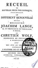 Recueil de nouvelles pieces philosophiques, concernant le different renouvellè entre messieurs Joachim Lange ... et Chretien Wolf ... avec des avis au lecteur, contenant l'histoire de ce different