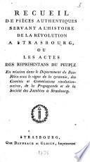 Recueil des pièces authentiques servant à l'histoire de la révolution à Strasbourg, ou les actes des représentans du peuple en mission dans le département du Bas-Rhin sous le règne de la tyrannie, des Comités et Commissions révolutionnaires, de la propagande et de la société des Jacoboins à Strasbourg