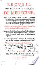 RECUEIL DES PLUS BEAUX SECRETS DE MEDECINE POUR LA GUERISON DE TOUTES les maladies, blessures, & autres accidens qui surviennent au corps humain ; Et la maniere de preparer facilement dans les Familles les remedes & médicamens qui y sont nécessaires