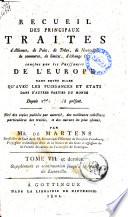 Recueil des principaux traites d'alliance, de paix, de trêve, de neutralité, de commerce, de limites, d'échange &c. conclus par les Puissances de l'Europe tant entre elles qu'avec les Puissances et Etats dans d'autres parties du monde depuis 1761 jusqu'a présent ... par Mr. de Martens ... Tome I. [-VII. et dernier]