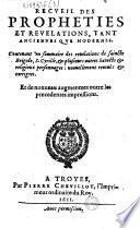 Recueil des propheties et revelations, tant anciennes que modernes. Contenant un sommaire des reuëlations de saincte Brigide, S. Cyrille, & plusieurs autres Saints & religieux personnages...