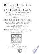 Recueil des traitez de paix, de treve, de neutralité, de confederation, d'alliance, et de commerce, faits par les les rois de France avec tous les princes, et potentats de l'Europe