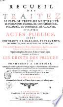 RECUEIL DES TRAITEZ DE PAIX, DE TRÊVE, DE NEUTRALITÉ, DE SUSPENSION D'ARMES, DE CONFÉDÉRATION, D'ALLIANCE, DE COMMERCE, DE GARANTIE, ET D'AUTRES ACTES PUBLICS, COMME CONTRACTS DE MARIAGE, TESTAMENTS, MANIFESTES, DECLARATIONS DE GUERRE, &c. Faits entre les Empereurs, Rois, Républiques, Princes, & autres Puiffances de l'Europe, & des autres Parties du Monde. Depuis la Naissance de JESUS-CHRIST jusqu'à présent. SERVANT A ÉTABLIR LES DROITS DES PRINCES ET DE FONDEMENT A L'HISTOIRE. Rassemblez avec soin d'un grand nombre d'Ouvrages imprimez, où ils étoient dispersez, & de divers Reucueil publiez ci-devant, ausquels on a ajouté plusieurs Piéces, qui n'avoient jamais été imprimées. Le tout redigé par ordre Chronologique, [et] accompagné de NOTES, de TABLES CHRONOLOGIQUES [et] ALPHABETIQUES, [et] des Noms des AUTEURS dont on s'est servi