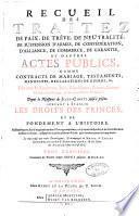 Recueil des traitez de paix, de trêve, de neutralité, de suspension d'armes, de confédération ... et d'autres actes publics comme contracts de mariage, testaments ... Depuis la naissance de Jesus-Christ jusqu'à présent