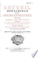 Recueil heraldique des Bourguemestres de la Noble Cite de Liege, oe l'on voit la Genealogie des Eveques et Princes, de la Noblesse, et des principales Familles de ce Pais, avec leurs Inscriptions et Epitaphes
