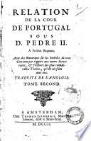 Relation de la cour de Portugal sous D. Pedre 2. a present regnant avec des remarques sur les intérêts de cette Couronne par rapport aux autres Souverains; & l' Histoire des plus considerables Traitez, qu' elle ait faits avec eux. Tome premier [-second]
