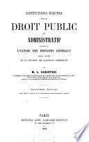 Répétitions écrites sur le droit public et administratif contenant l'exposé des principes généraux, leurs motifs et la solution des questions théoriques