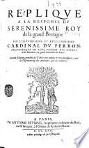 Replique a la response du serenissime Roy de la grand' Bretagne. Par l'illustrissime et reuerendissime cardinal Du Perron, archeuesque de Sens ..