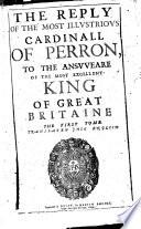 Replique à la Response du Serenissime Roy de la Grand Bretagne. The Reply of the Most Illustrious Cardinal of Perron, to the Answeare of the Most Excellent King of Great Britaine ... Translated into English by Elizabeth Cary, Viscountess Falkland . A reply to “Isaaci Casauboni ad Epistolam ... Cardinalis Perronii Responsio,” a letter written by Casaubon on behalf of King James I. in answer to du Perron's “Lettre ... envoyée au Sieur Casaubon en Angleterre.”