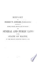 Report of Charles W. Goddard, Commissioner ... to Revise, Collate, Arrange and Consolidate the General and Public Laws of the State of Maine by the Resolve Approved March 8, 1881