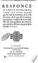 Responce a l'anti-espagnol semé ces iours passez par les ruës & carrefours de la ville de Lyon, de la part des conjurez, qui auoient conspiré de liurer ladicte ville en la puissance des heretiques, & de la distraire du party de la saincte Vnion /[D.C.R.]