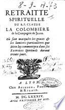 Retraitte spirituelle du R.P. Claude La Colombiere de la Compagnie de Jesus. Où sont marquées les graces & les lumieres particulieres que Dieu luy communiqua dans ses exercises spirituels durant trente jours
