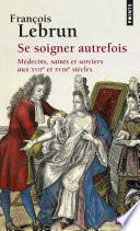 Se soigner autrefois. Médecins, saints et sorciers aux XVIIe et XVIIIe siècles