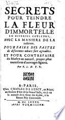 Secrets pour teindre la fleur d'immortelle en diverses couleurs, avec la maniere de la cultiver pour faire des pastes de differentes odeurs fort agreables et pour contrefaire du marbre au naturel, propre pour toute sorte d'ouvrages figurez. Par F. L. D. T. R.