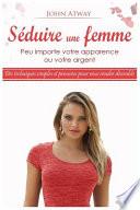 Séduire une Femme - Peu Importe Votre Apparence Ou Votre Argent - des Techniques Simples et Prouvées Pour Vous Rendre Désirable
