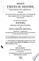 Select French Idioms, alphabetically arranged ... to which are subjoined notes, critical and explanatory on Scot's French Recueil, containing a translation of every idiomatical expression, or difficult phrase, in the whole of that work. By an amateur of the French language