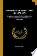 Souvenirs d'Un Franc-Tireur En 1870-1871: Simple Contribution À l'Histoire Des Corps Francs Pendant La Guerre Franco-Allemande