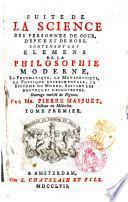 Suite de la science des personnes de cour, d'epée et de robe. Contenant les elemens de la philosophie moderne, la pneumatique, la metaphysique, la physique experimentale, le systeme du monde, suivant les nouvelles decouvertes. Ouvrage enrichi de figures. Par Mr. Pierre Massuet ... Tome premier [-second]