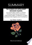 SUMMARY - The Science Of Intelligent Decision Making: An Actionable Guide To Clearer Thinking, Destroying Indecision, Improving Insight, Making Complex Decisions With Speed And Confidence By Peter Hollins