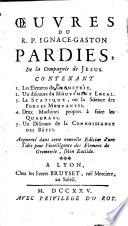 Œuvres du r.p. Ignace-Gaston Pardies, de la Compagnie de Jesus. Contenant 1. les elemens de geometrie. 2. un discours du mouvement local. 3. la statique, ou la science des forces mouvantes. 4. deux machines propres à faire les quadrans. 5. un discours de la connoissance des bêtes