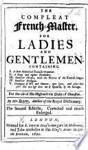 The Compleat French Master for Ladies and Gentlemen ... In three parts. I. A short and plain grammar. II. A vocabulary; familiar dialogues ... and twelve discourses ... III. Four collections ... of jets ... choice letters ... proverbs ... new songs, etc. With musical notes