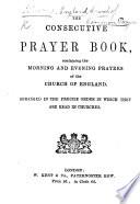 The Consecutive Prayer Book, Containing the Morning and Evening Prayers, Etc. [Arranged by J. K. G.]