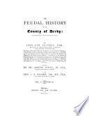 The Feudal History of the County of Derby; (chiefly During the 11th, 12th, and 13th Centuries).