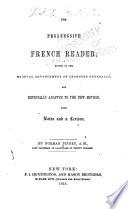 The progressive French reader, suited to the gradual advancement of learners generally, and especially adapted to the new method