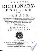 The Royal Dictionary. In two parts. First, French and English. Secondly, English and French. The French taken out of the dictionaries of Richelet, Furetiere, Tachart, the great dictionary of the French Academy, and the remarks of Vaugelas, Menage, and Bouhours. The English collected chiefly out of the best dictionaries, and the works of the greatest masters of the English tongue ... For the use of His Highness the Duke of Glocester