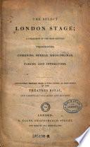 The Select London Stage ; a Collection of the Most Reputed Tragedies, Comedies, Operas, Melo-dramas, Farces, and Interludes