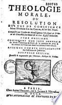 Théologie morale ou Résolution des cas de conscience selon l'Ecriture sainte, les canons & les Saints Pères... Nouvelle edition