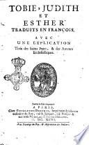Tobie, Judith et Esther, traduits en françois, auec une explication tirée des Saints Peres, & des autheurs ecclesiastiques