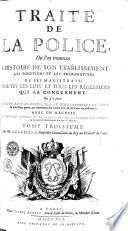 TRAITÉ DE LA POLICE, Où l'on trouvera L'HISTOIRE DE SON ETABLISSEMENT, LES FONCTIONS ET LES PREROGATIVES DE SES MAGISTRATS, TOUTES LES LOIX ET TOUS LES REGLEMENS QUI LA CONCERNENT. On y a joint UNE DESCRIPTION HISTORIQUE ET TOPOGRAPHIQUE DE PARIS, & huit Plans gravez, qui representent son ancien Etat, & ses divers Accroissemens. AVEC UN RECUEIL DE TOUS LES STATUTS ET REGLEMENS DES SIX CORPS DES MARCHANDS, & de toutes les Communautez des Arts & Métiers