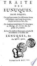 Traité Des Eunuques, Dans Lequel On explique toutes les differentes sortes d'Eunuques, quel rang ils ont tenu, & quel cas on en a fait, &c. On éxamine principalement s'ils sont propres au Mariage, & s'il leur doit être permis de se marier. Et l'on fait plusieurs Remarques curieuses & divertissantes à l'occasion des Eunuques, &c