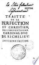 Traitté de la perfection du chrestien, par l'eminentissime cardinal duc de Richelieu. Troisiesme edition