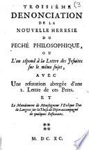 Troisième denonciation de la nouvelle heresie du peché philosophique, ou l'on répond à la lettre des jesuites sur le même sujet, avec une refutation abregée d'une 2. lettres de ces peres. Et le mandement de monseigneur l'eveque ... de Langres sur la these de Dijon ..