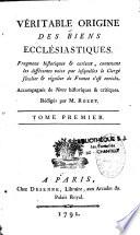 Véritable origine des biens ecclésiastiques. Fragmens historiques & curieux, contenant les différentes voies par lesquelles le clergé séculier & régulier de France s'est enrichi. Accompagnés de notes historiques et critiques rédigés par M. Rozet