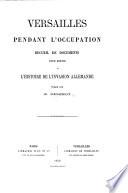 Versailles pendant l'occupation. Recueil de documents pour servir à l'histoire de l'invasion allemande. Publié par E. Délerot