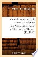 Vie D'Antoine Du Prat: Chevalier, Seigneur de Nantouillet, Baron de Thiers Et de Thoury.(Ed.1857)