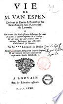 Vie de M. van Espen docteur es droits & professeur des saints canons dans l'Universite de Louvain, ou l'on trouve des eclaircissemens historiques sur tous les ecrits ci-devant imprimes de ce docteur, & sur ceux qui sont contenus dans le nouveau supplement aux differentes collections de ses oeuvres. Par M. ... Licencie es droits